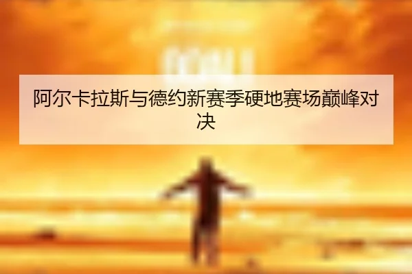 阿尔卡拉斯与德约新赛季硬地赛场巅峰对决